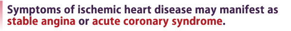 Symptoms of ischemic heart disease may manifest as stable angina or acute coronary syndrome.