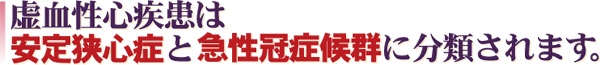 虚血性心疾患は安定狭心症と急性冠症候群に分類されます。