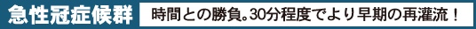 急性冠症候群　時間との勝負。30分程度でより早期の再灌流！