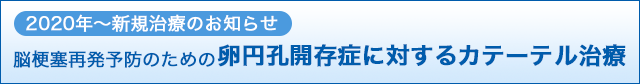 2020年〜新規治療のお知らせ 脳梗塞再発予防のための卵円孔開存症に対するカテーテル治療