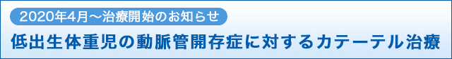 2020年4月～治療開始のお知らせ 低出生体重児の動脈管開存症に対するカテーテル治療