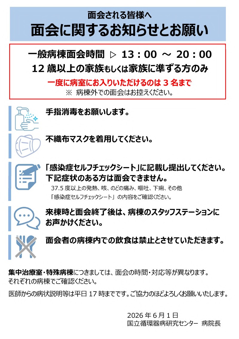 面会に関するお知らせとお願い。一般病棟の面会時間は13時から20時まで。集中治療室・特殊病棟につきましては、面会の時間・対応等が異なります。面会できる方は、12歳以上の家族もしくは家族に準ずる方のみ。一度に病室にお入りいただけるのは3名まで。