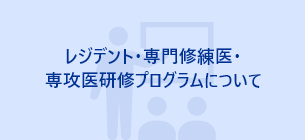レジデント・専門修練医・専攻医研修プログラムについて
