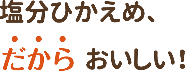 塩分ひかえめ、だからおいしい！